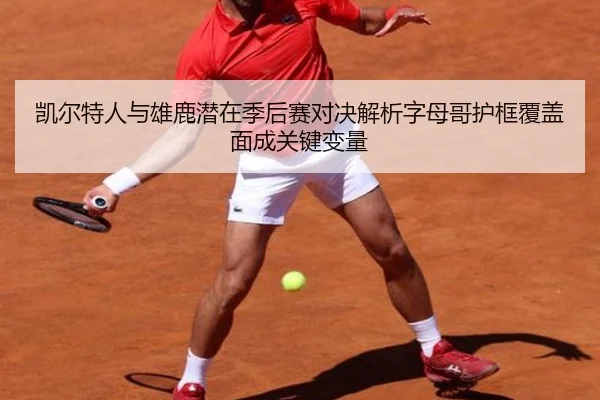 凯尔特人与雄鹿潜在季后赛对决解析字母哥护框覆盖面成关键变量